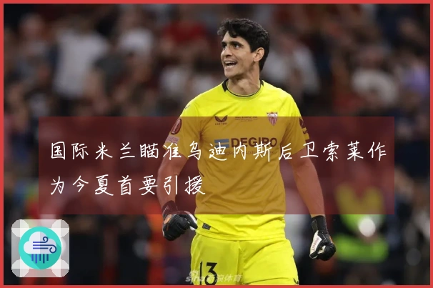 国际米兰瞄准乌迪内斯后卫索莱作为今夏首要引援