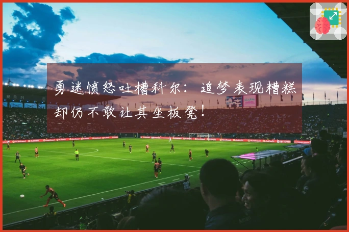 勇迷愤怒吐槽科尔：追梦表现糟糕却仍不敢让其坐板凳！