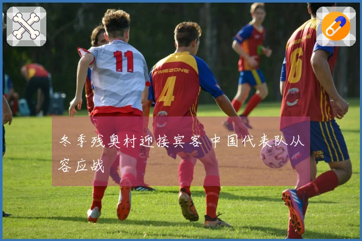 冬季残奥村迎接宾客 中国代表队从容应战