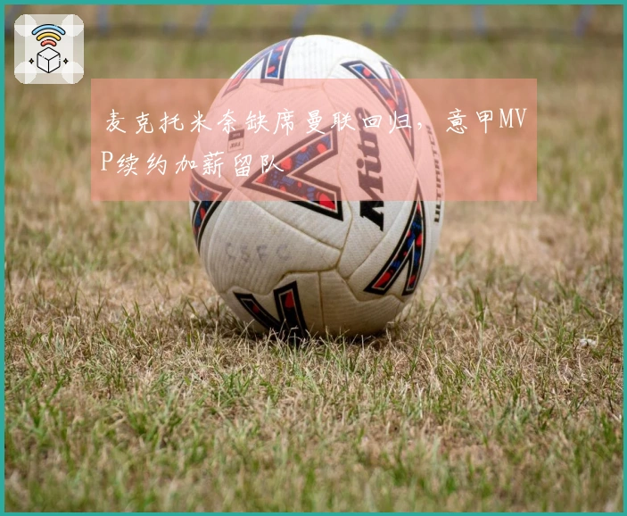 麦克托米奈缺席曼联回归，意甲MVP续约加薪留队