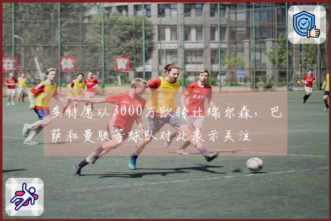 多特愿以3000万欧转让瑞尔森，巴萨和曼联等球队对此表示关注