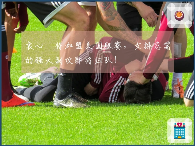 袁心玥将加盟美国联赛，女排急需的强大副攻即将归队！