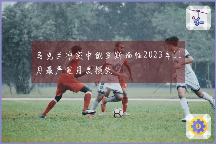 乌克兰冲突中俄罗斯面临2023年11月最严重月度损失