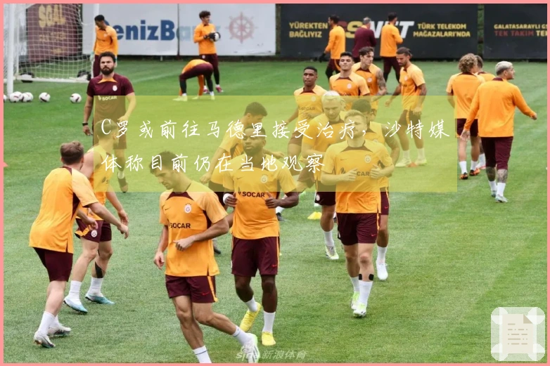 C罗或前往马德里接受治疗，沙特媒体称目前仍在当地观察