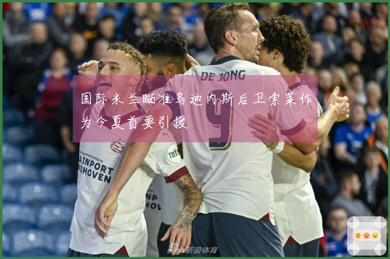 国际米兰瞄准乌迪内斯后卫索莱作为今夏首要引援