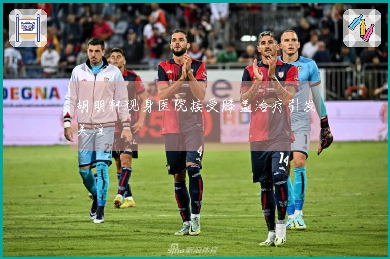 胡明轩现身医院接受膝盖治疗引发关注