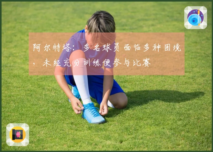 阿尔特塔：多名球员面临多种困境，未经充分训练便参与比赛