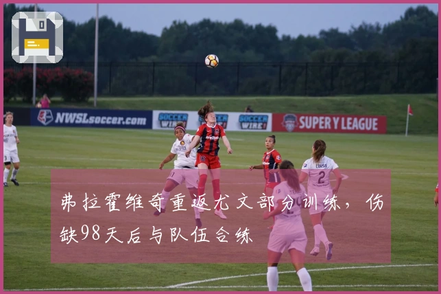 弗拉霍维奇重返尤文部分训练，伤缺98天后与队伍合练