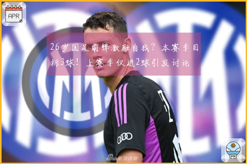 26岁国足前锋激励自我?本赛季目标3球!上赛季仅进2球引发讨论