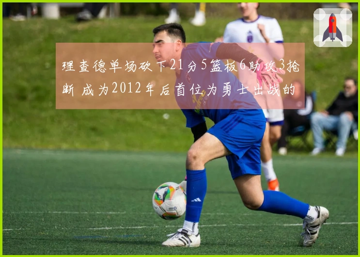 理查德单场砍下21分5篮板6助攻3抢断 成为2012年后首位为勇士出战的新秀！