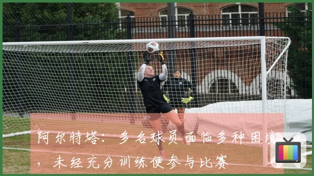 阿尔特塔:多名球员面临多种困境,未经充分训练便参与比赛