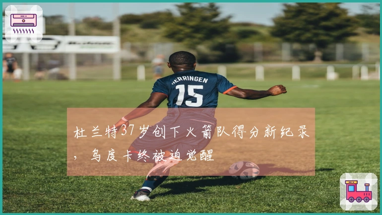 杜兰特37岁创下火箭队得分新纪录，乌度卡终被迫觉醒