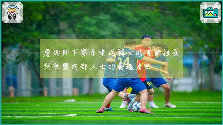 詹姆斯下赛季重返骑士的可能性受到联盟内部人士的普遍看好