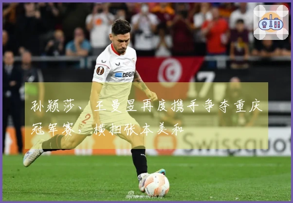 孙颖莎、王曼昱再度携手争夺重庆冠军赛，横扫张本美和