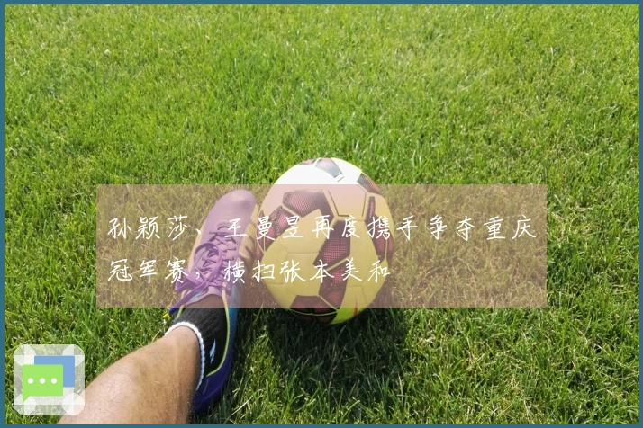 孙颖莎、王曼昱再度携手争夺重庆冠军赛，横扫张本美和