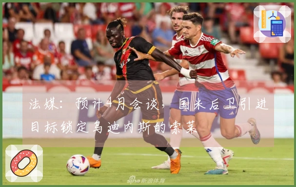 法媒：预计4月会谈，国米后卫引进目标锁定乌迪内斯的索莱