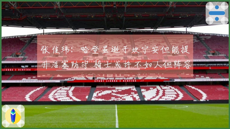 张佳玮：哈登虽逊于坎宁安但能提升活塞防守 骑士或许不如人但阵容更为均衡