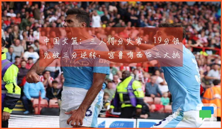 中国女篮:三人得分失常,19分领先被三分逆转,宫鲁鸣面临三大挑战