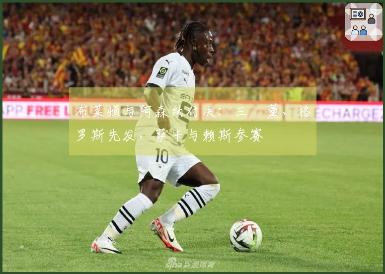 布莱顿与阿森纳对决：三笘薰、格罗斯先发，萨卡与赖斯参赛