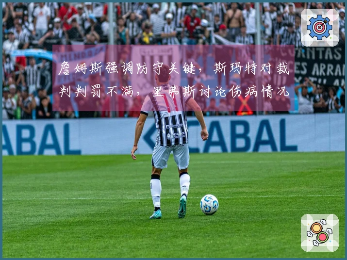 詹姆斯强调防守关键，斯玛特对裁判判罚不满，里弗斯讨论伤病情况！