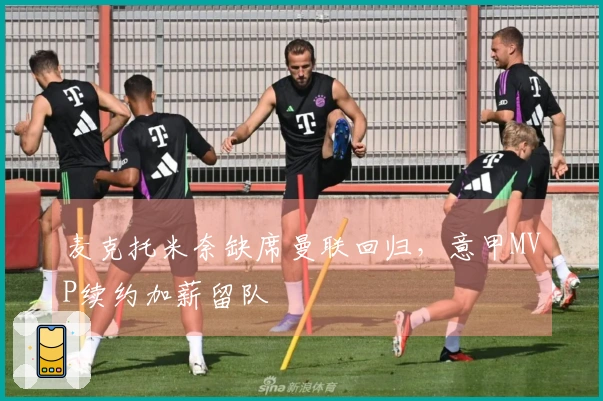 麦克托米奈缺席曼联回归，意甲MVP续约加薪留队