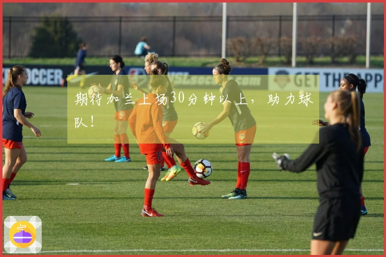 期待加兰上场30分钟以上，助力球队！